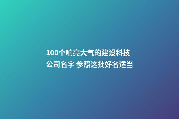 100个响亮大气的建设科技公司名字 参照这批好名适当-第1张-公司起名-玄机派
